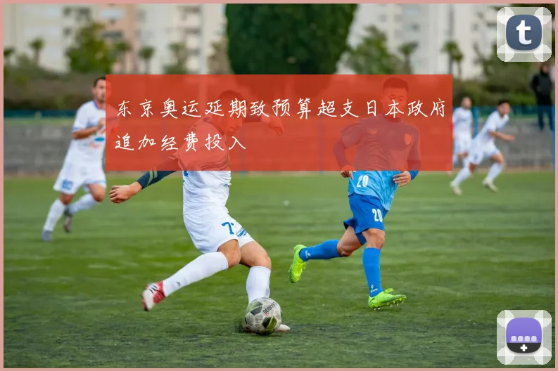 东京奥运延期致预算超支日本政府追加经费投入