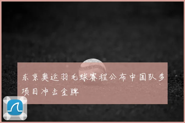 东京奥运羽毛球赛程公布中国队多项目冲击金牌