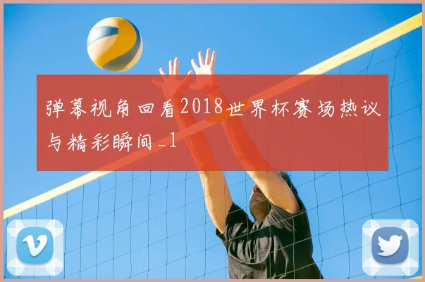 弹幕视角回看2018世界杯赛场热议与精彩瞬间_1
