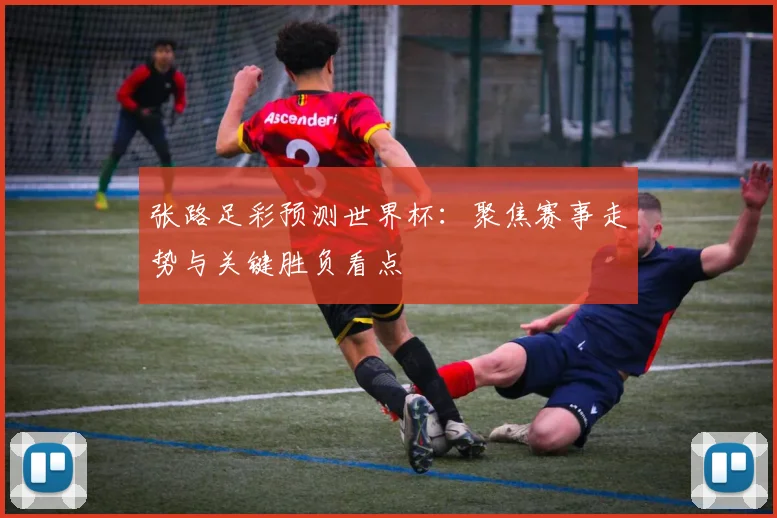 张路足彩预测世界杯:聚焦赛事走势与关键胜负看点
