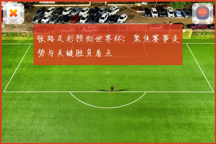 张路足彩预测世界杯:聚焦赛事走势与关键胜负看点