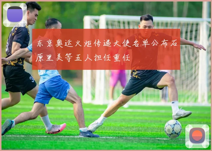 东京奥运火炬传递大使名单公布石原里美等五人担任重任