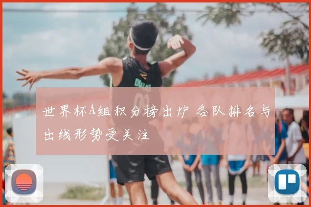 世界杯A组积分榜出炉 各队排名与出线形势受关注