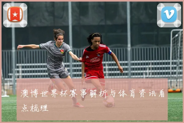 澳博世界杯赛事解析与体育资讯看点梳理
