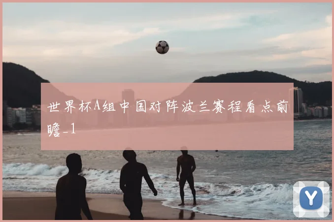 世界杯A组中国对阵波兰赛程看点前瞻_1
