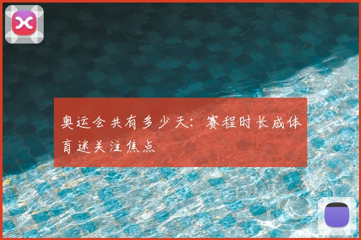 奥运会共有多少天：赛程时长成体育迷关注焦点