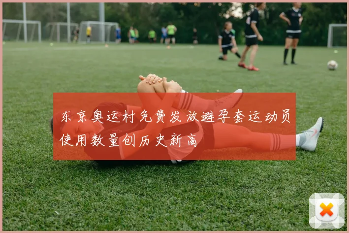 东京奥运村免费发放避孕套运动员使用数量创历史新高
