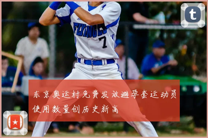 东京奥运村免费发放避孕套运动员使用数量创历史新高