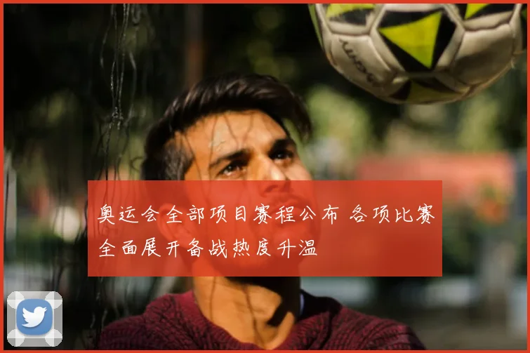 奥运会全部项目赛程公布 各项比赛全面展开备战热度升温