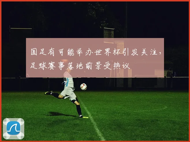 国足有可能举办世界杯引发关注,足球赛事落地前景受热议