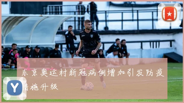东京奥运村新冠病例增加引发防疫措施升级