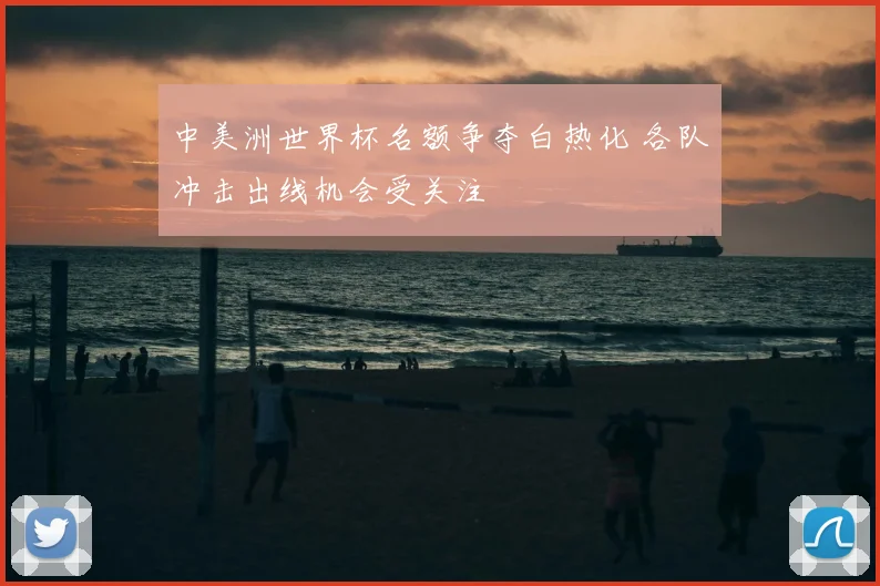 中美洲世界杯名额争夺白热化 各队冲击出线机会受关注